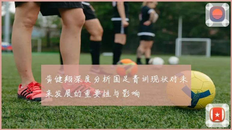 黄健翔深度分析国足青训现状对未来发展的重要性与影响