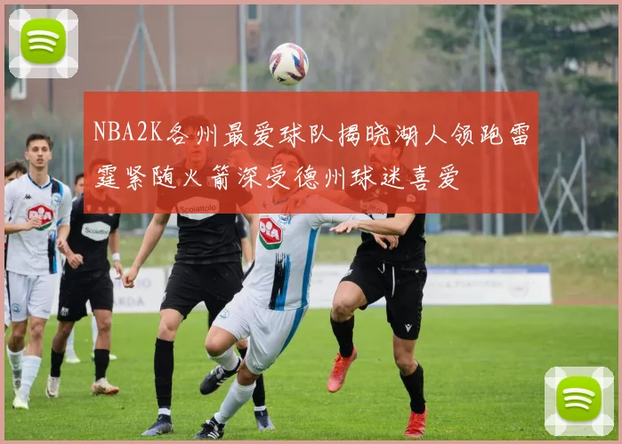 NBA2K各州最爱球队揭晓湖人领跑雷霆紧随火箭深受德州球迷喜爱