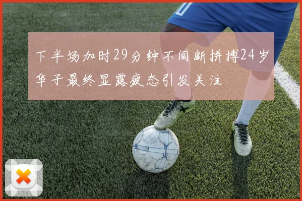 下半场加时29分钟不间断拼搏24岁华子最终显露疲态引发关注