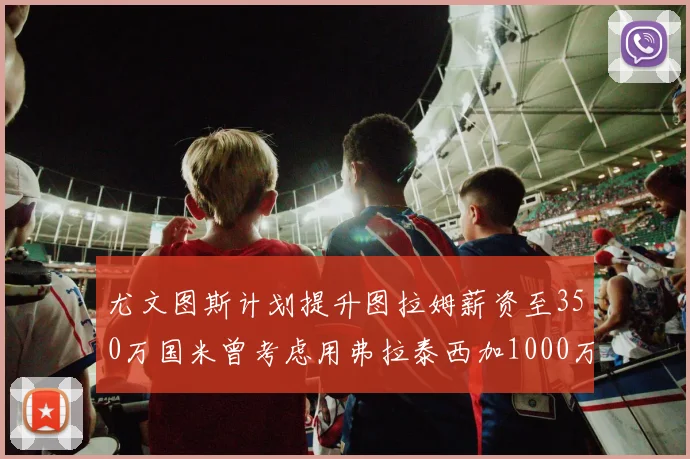 尤文图斯计划提升图拉姆薪资至350万国米曾考虑用弗拉泰西加1000万交易