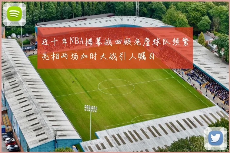 近十年NBA揭幕战回顾老詹球队频繁亮相两场加时大战引人瞩目