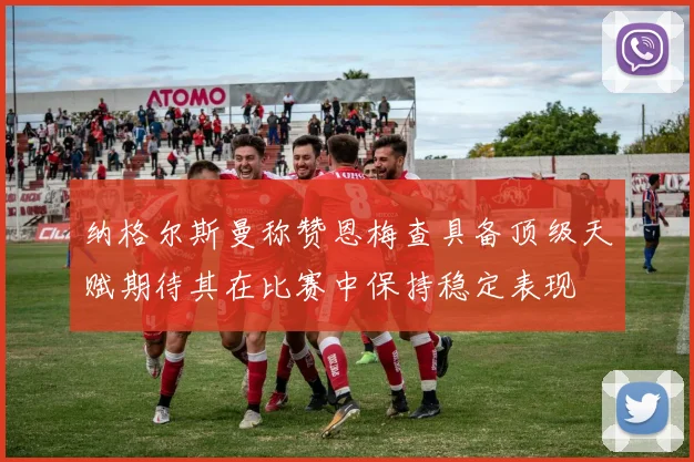 纳格尔斯曼称赞恩梅查具备顶级天赋期待其在比赛中保持稳定表现