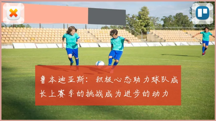 鲁本迪亚斯：积极心态助力球队成长上赛季的挑战成为进步的动力