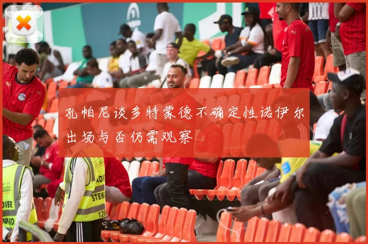 孔帕尼谈多特蒙德不确定性诺伊尔出场与否仍需观察