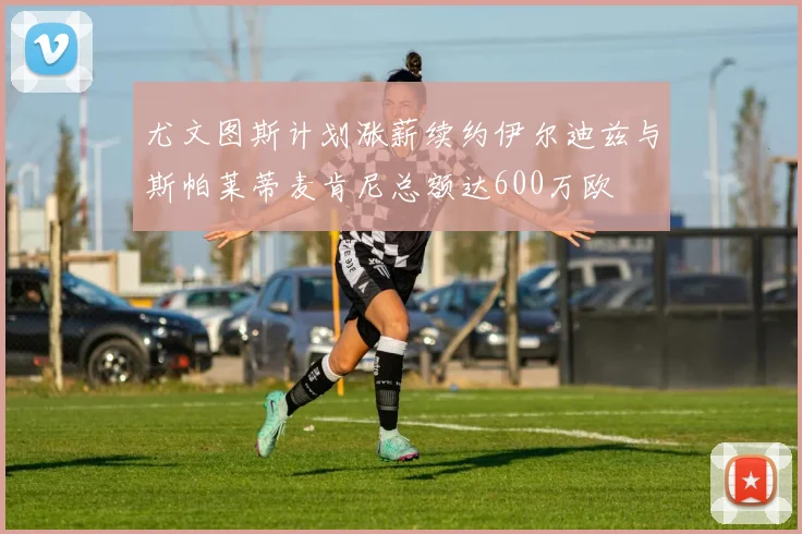 尤文图斯计划涨薪续约伊尔迪兹与斯帕莱蒂麦肯尼总额达600万欧