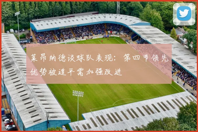 莱昂纳德谈球队表现：第四节领先优势被追平需加强改进