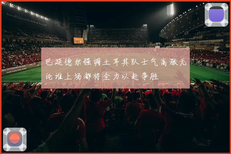 巴延德尔强调土耳其队士气高涨无论谁上场都将全力以赴争胜