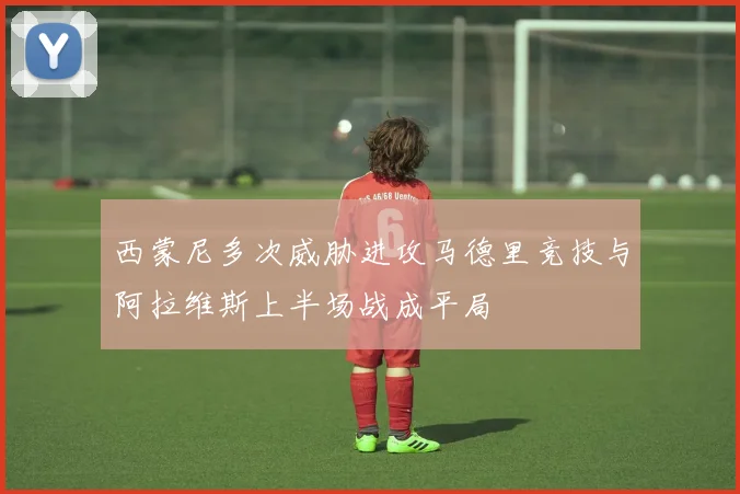 西蒙尼多次威胁进攻马德里竞技与阿拉维斯上半场战成平局
