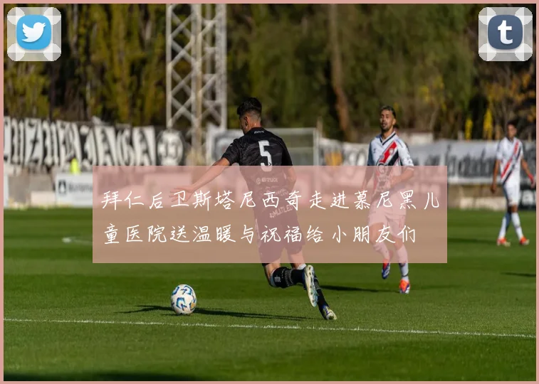 拜仁后卫斯塔尼西奇走进慕尼黑儿童医院送温暖与祝福给小朋友们
