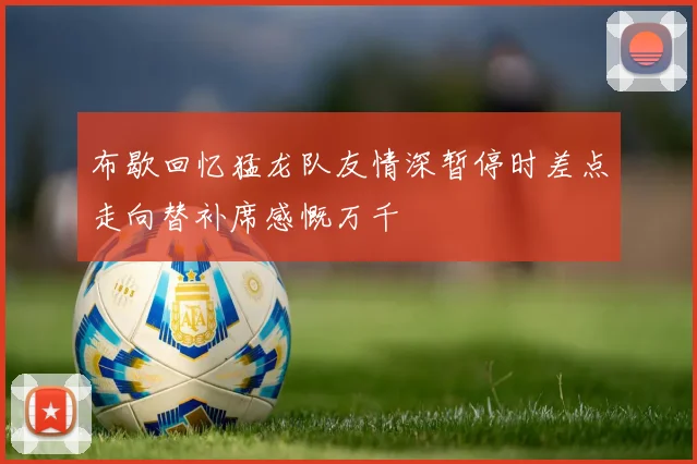 布歇回忆猛龙队友情深暂停时差点走向替补席感慨万千