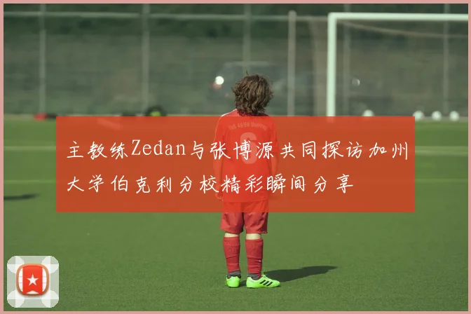主教练Zedan与张博源共同探访加州大学伯克利分校精彩瞬间分享