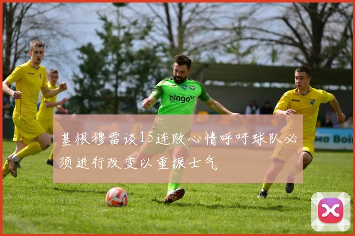 基根穆雷谈15连败心情呼吁球队必须进行改变以重振士气