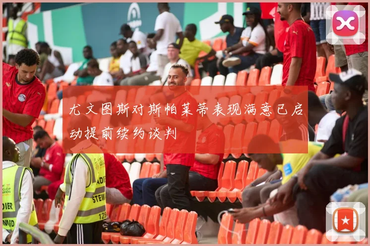 尤文图斯对斯帕莱蒂表现满意已启动提前续约谈判