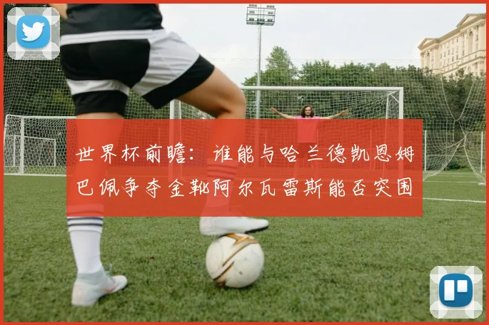 世界杯前瞻：谁能与哈兰德凯恩姆巴佩争夺金靴阿尔瓦雷斯能否突围