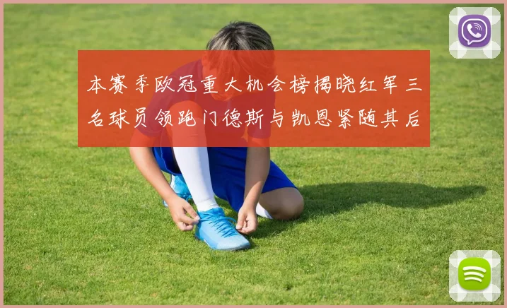 本赛季欧冠重大机会榜揭晓红军三名球员领跑门德斯与凯恩紧随其后