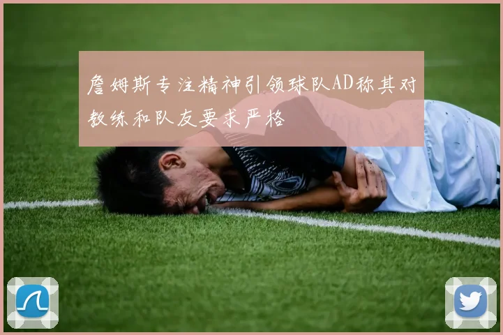 詹姆斯专注精神引领球队AD称其对教练和队友要求严格
