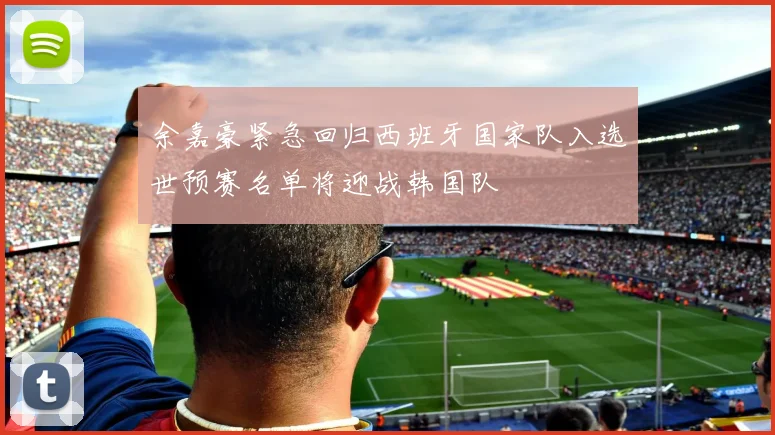 余嘉豪紧急回归西班牙国家队入选世预赛名单将迎战韩国队