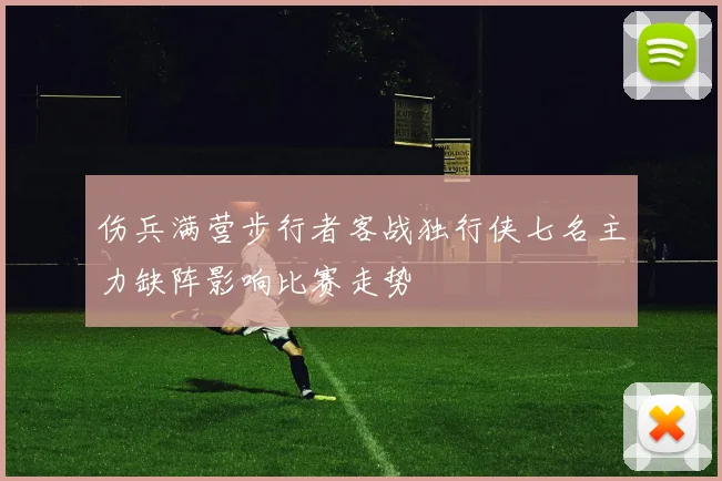 伤兵满营步行者客战独行侠七名主力缺阵影响比赛走势
