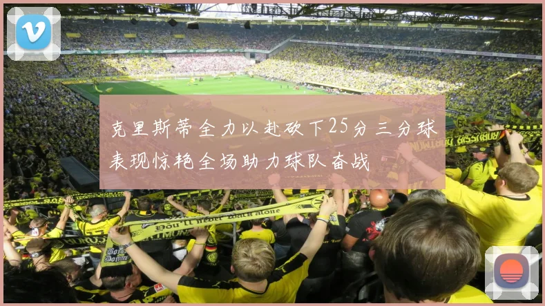 克里斯蒂全力以赴砍下25分三分球表现惊艳全场助力球队奋战