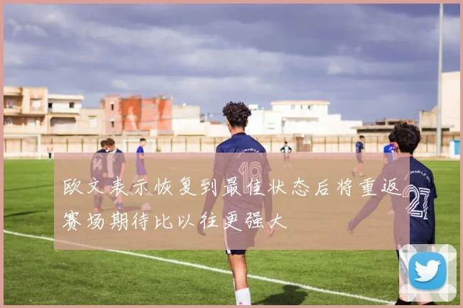 欧文表示恢复到最佳状态后将重返赛场期待比以往更强大