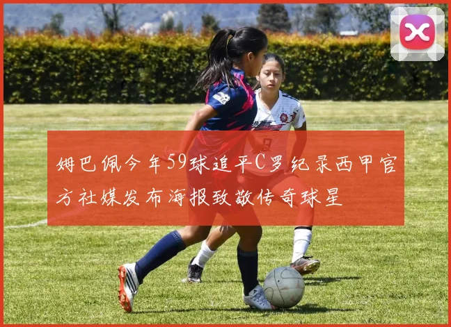 姆巴佩今年59球追平C罗纪录西甲官方社媒发布海报致敬传奇球星