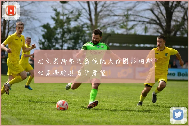 尤文图斯坚定留住凯夫伦图拉姆斯帕莱蒂对其寄予厚望