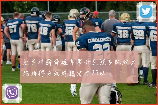 杜兰特薪资逐年攀升生涯多队效力场均得分始终稳定在25以上