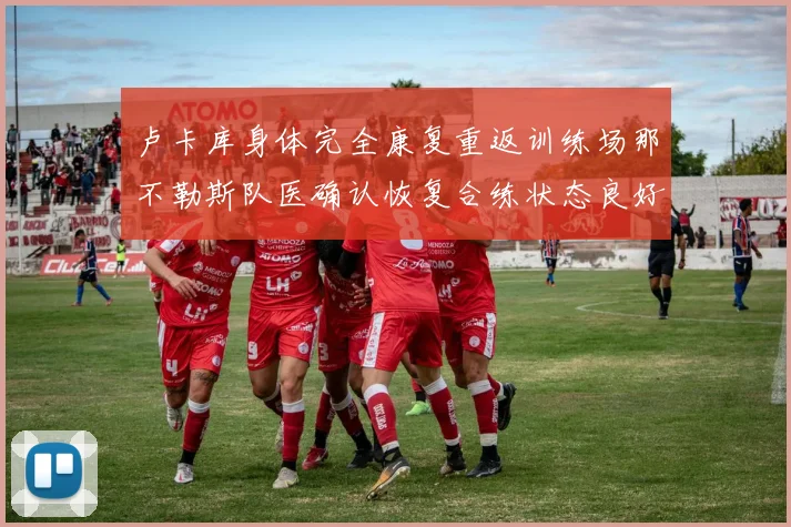 卢卡库身体完全康复重返训练场那不勒斯队医确认恢复合练状态良好