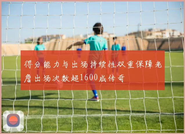 得分能力与出场持续性双重保障老詹出场次数超1600成传奇