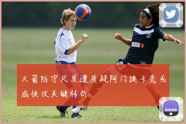 火箭防守尺度遭质疑阿门换卡秃或成快攻关键转折