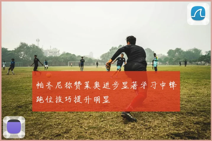 帕齐尼称赞莱奥进步显著学习中锋跑位技巧提升明显