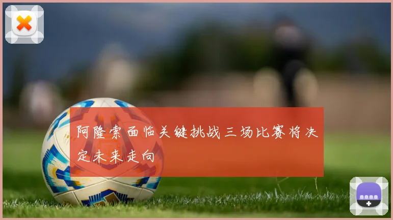 阿隆索面临关键挑战三场比赛将决定未来走向