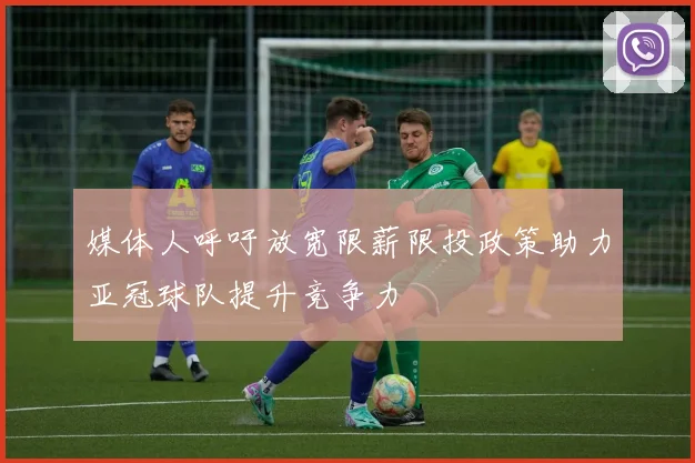 媒体人呼吁放宽限薪限投政策助力亚冠球队提升竞争力