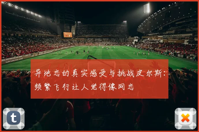 异地恋的真实感受与挑战皮尔斯：频繁飞行让人觉得像网恋